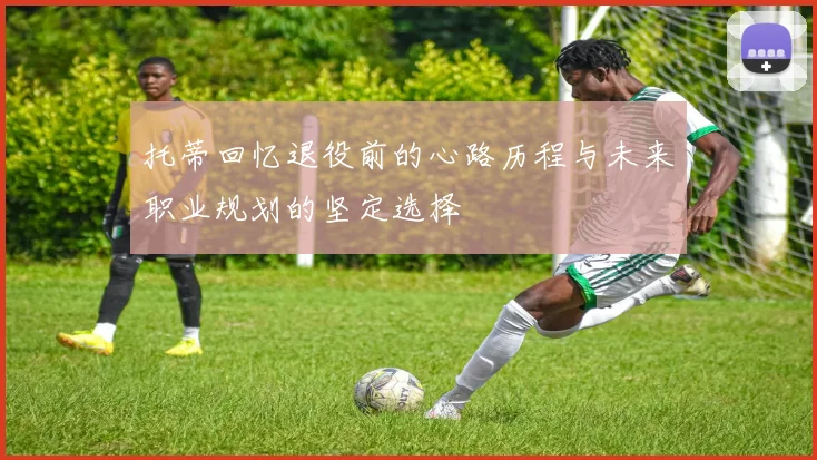 托蒂回忆退役前的心路历程与未来职业规划的坚定选择