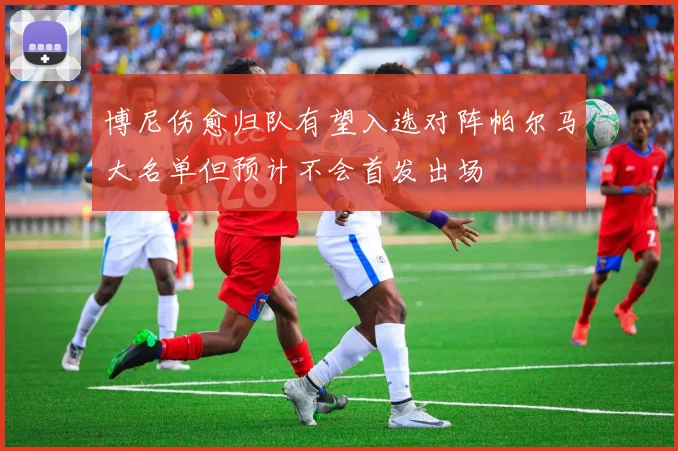 博尼伤愈归队有望入选对阵帕尔马大名单但预计不会首发出场