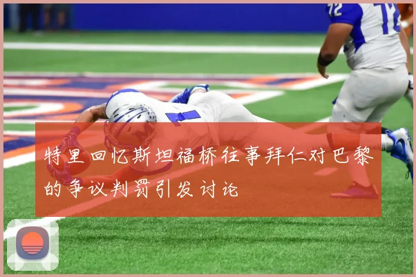 特里回忆斯坦福桥往事拜仁对巴黎的争议判罚引发讨论