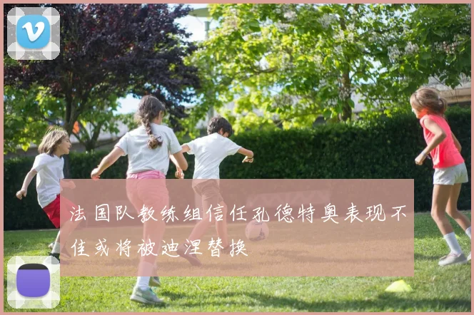 法国队教练组信任孔德特奥表现不佳或将被迪涅替换