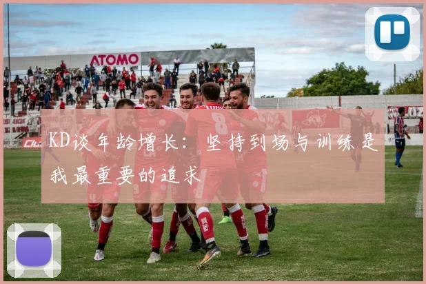 KD谈年龄增长：坚持到场与训练是我最重要的追求