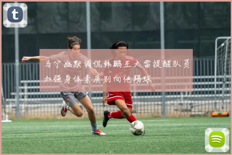 马宁幽默调侃韩鹏王大雷提醒队员加强身体素质别向他踢球