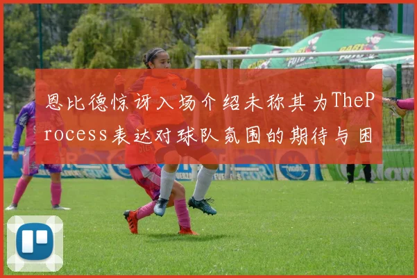 恩比德惊讶入场介绍未称其为TheProcess表达对球队氛围的期待与困惑