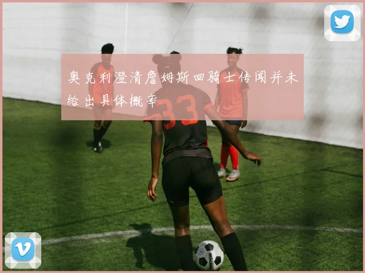 奥克利澄清詹姆斯回骑士传闻并未给出具体概率