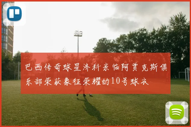 巴西传奇球星济科亲临阿贾克斯俱乐部荣获象征荣耀的10号球衣