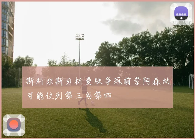 斯科尔斯分析曼联争冠前景阿森纳可能位列第三或第四