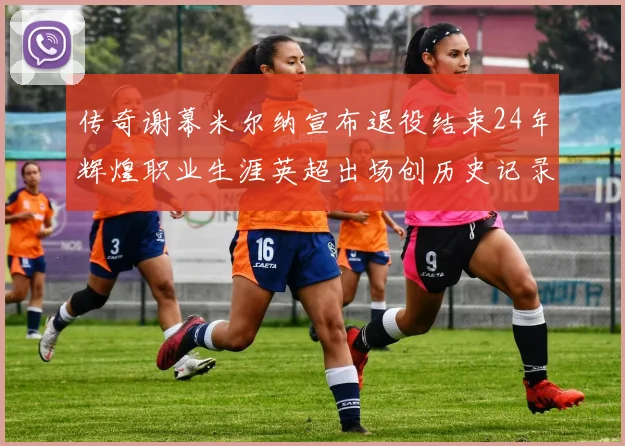 传奇谢幕米尔纳宣布退役结束24年辉煌职业生涯英超出场创历史记录