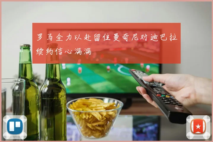 罗马全力以赴留住曼奇尼对迪巴拉续约信心满满