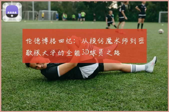 伦德博格回忆：从模仿魔术师到密歇根大学的全能3D球员之路