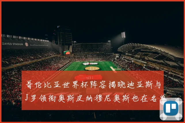 哥伦比亚世界杯阵容揭晓迪亚斯与J罗领衔奥斯皮纳穆尼奥斯也在名单中