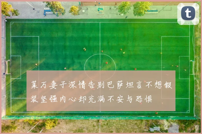 莱万妻子深情告别巴萨坦言不想假装坚强内心却充满不安与恐惧