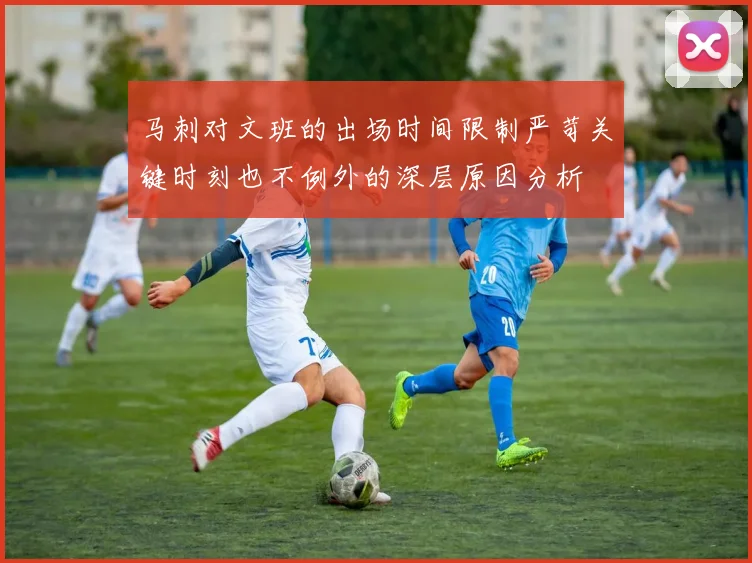 马刺对文班的出场时间限制严苛关键时刻也不例外的深层原因分析